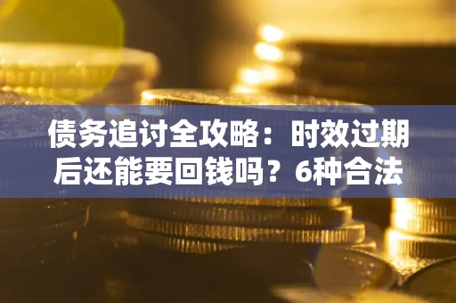 北京债务追讨全攻略：时效过期后还能要回钱吗？6种合法手段助你维权