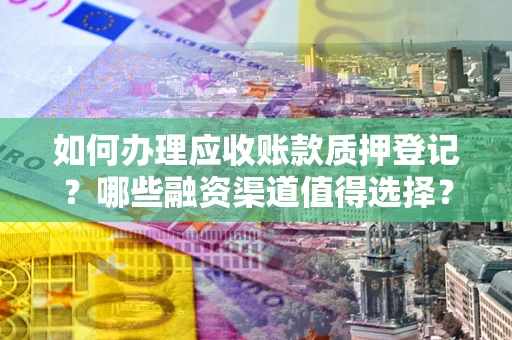 北京如何办理应收账款质押登记？哪些融资渠道值得选择？