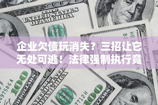 北京企业欠债玩消失？三招让它无处可逃！法律强制执行竟比讨债公司还狠？